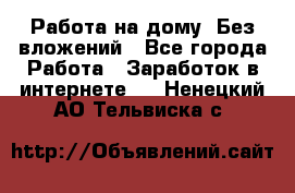 Работа на дому..Без вложений - Все города Работа » Заработок в интернете   . Ненецкий АО,Тельвиска с.